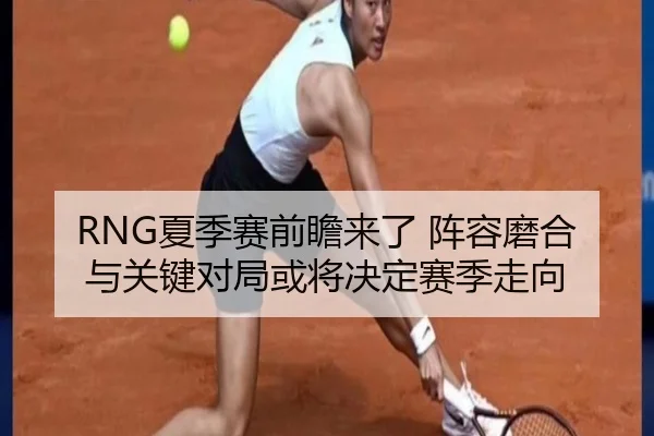 RNG夏季赛前瞻来了 阵容磨合与关键对局或将决定赛季走向